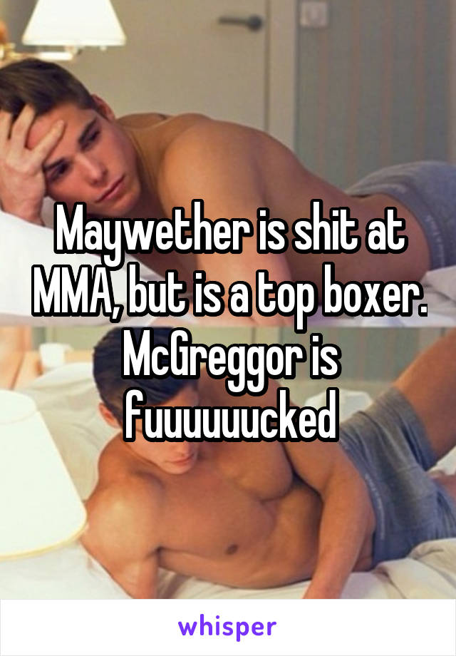 Maywether is shit at MMA, but is a top boxer. McGreggor is fuuuuuucked