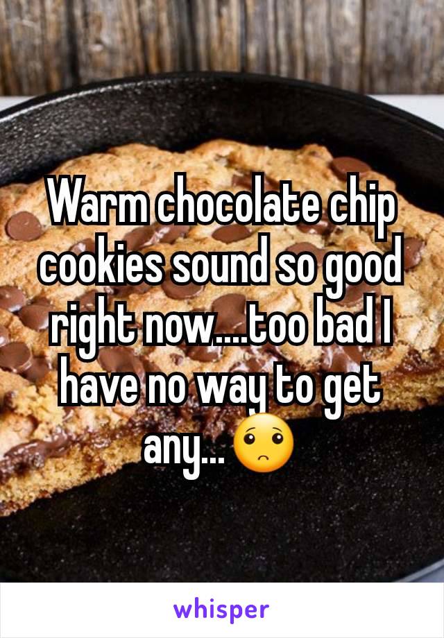 Warm chocolate chip cookies sound so good right now....too bad I have no way to get any...🙁