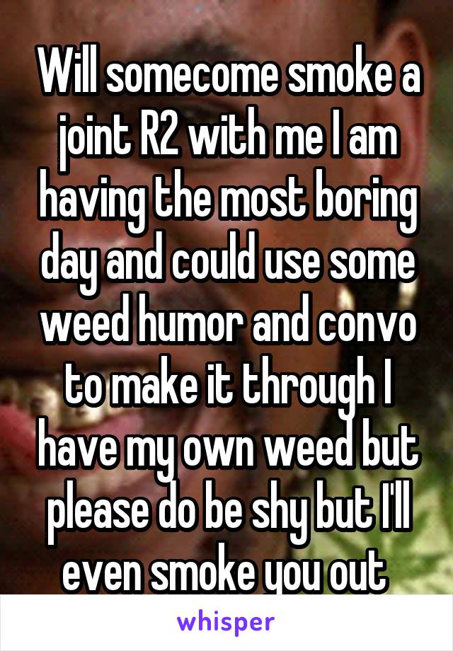 Will somecome smoke a joint R2 with me I am having the most boring day and could use some weed humor and convo to make it through I have my own weed but please do be shy but I'll even smoke you out 