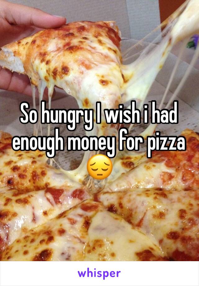 So hungry I wish i had enough money for pizza 😔