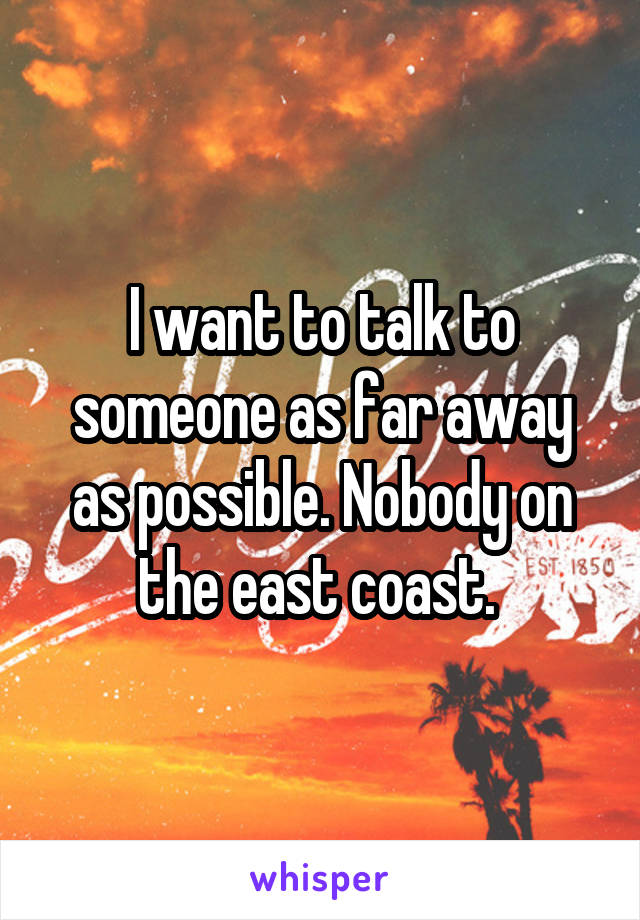 I want to talk to someone as far away as possible. Nobody on the east coast. 