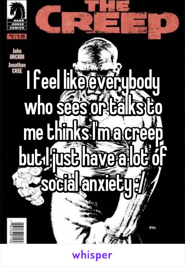 I feel like everybody who sees or talks to me thinks I'm a creep but I just have a lot of social anxiety :/