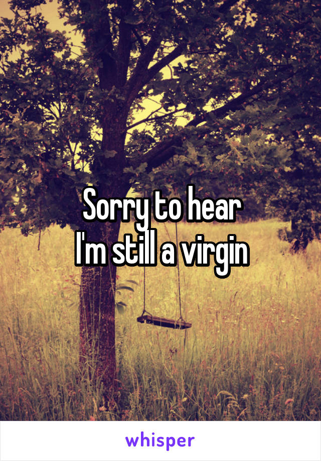 Sorry to hear
I'm still a virgin