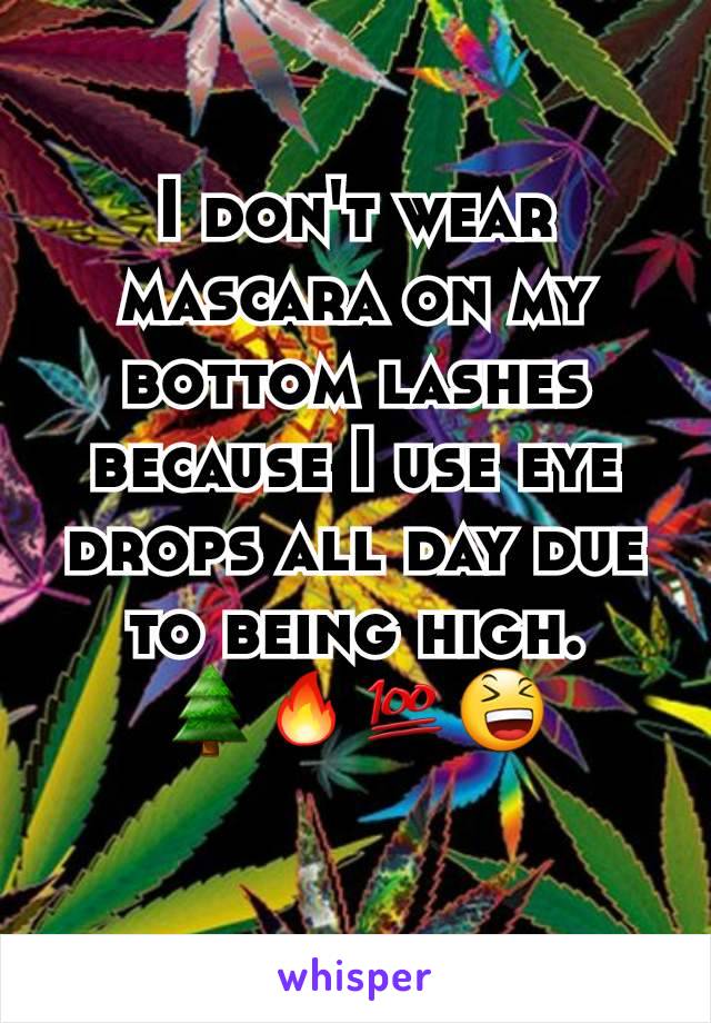 I don't wear mascara on my bottom lashes because I use eye drops all day due to being high.
🌲🔥💯😆