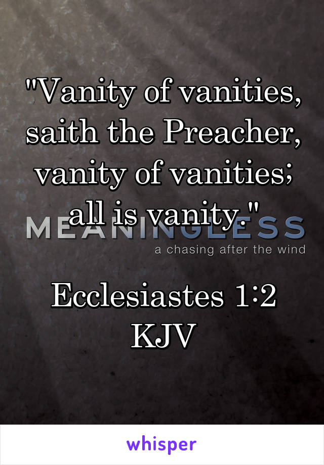 "Vanity of vanities, saith the Preacher, vanity of vanities; all is vanity."

Ecclesiastes 1:2 KJV
