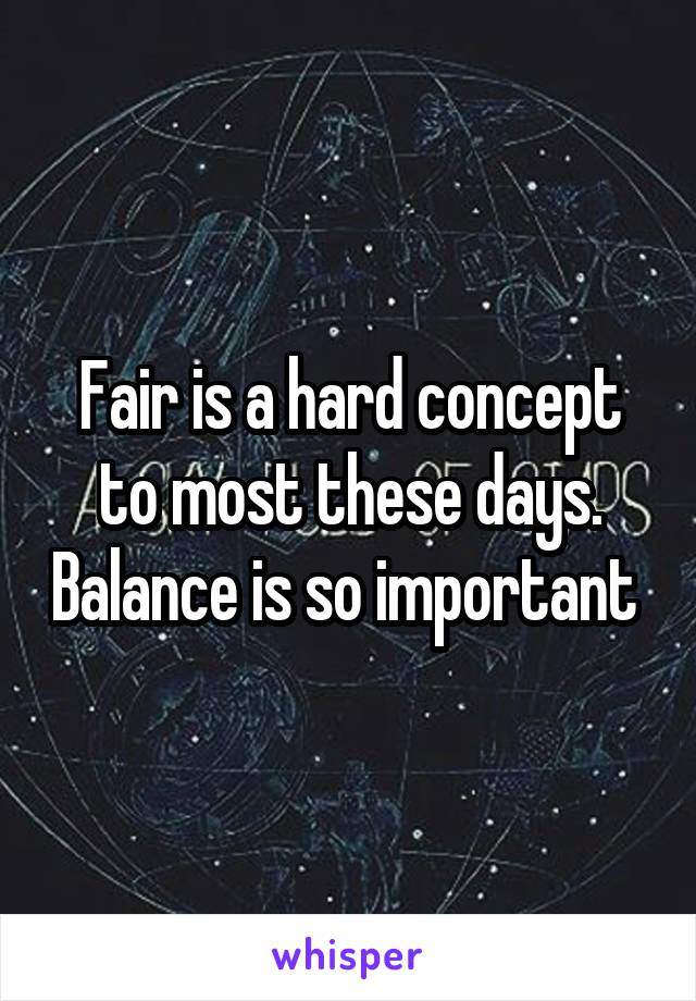 Fair is a hard concept to most these days. Balance is so important 