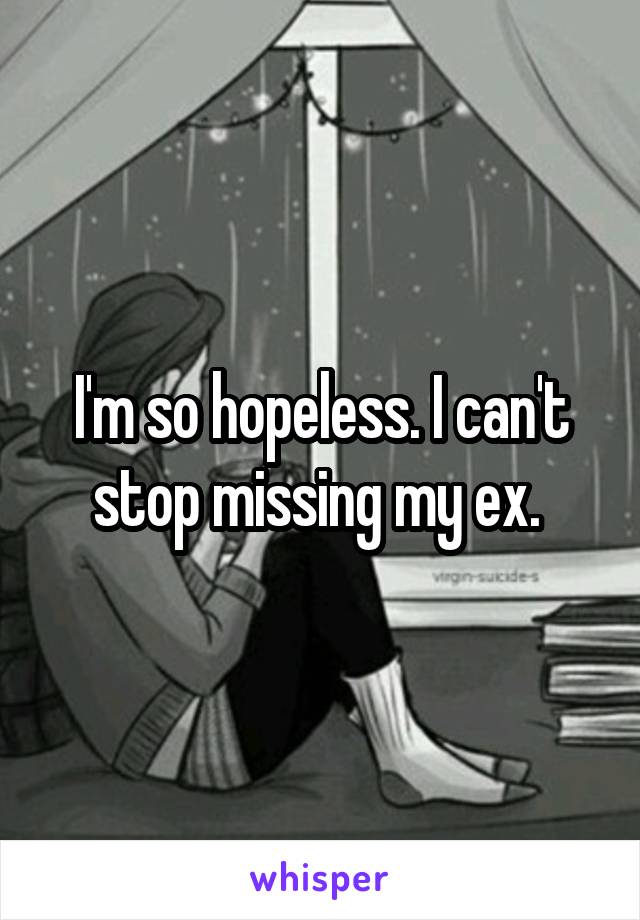 I'm so hopeless. I can't stop missing my ex. 