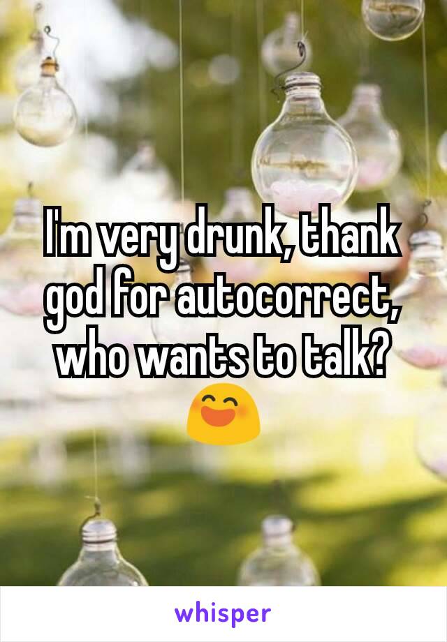 I'm very drunk, thank god for autocorrect, who wants to talk? 😄