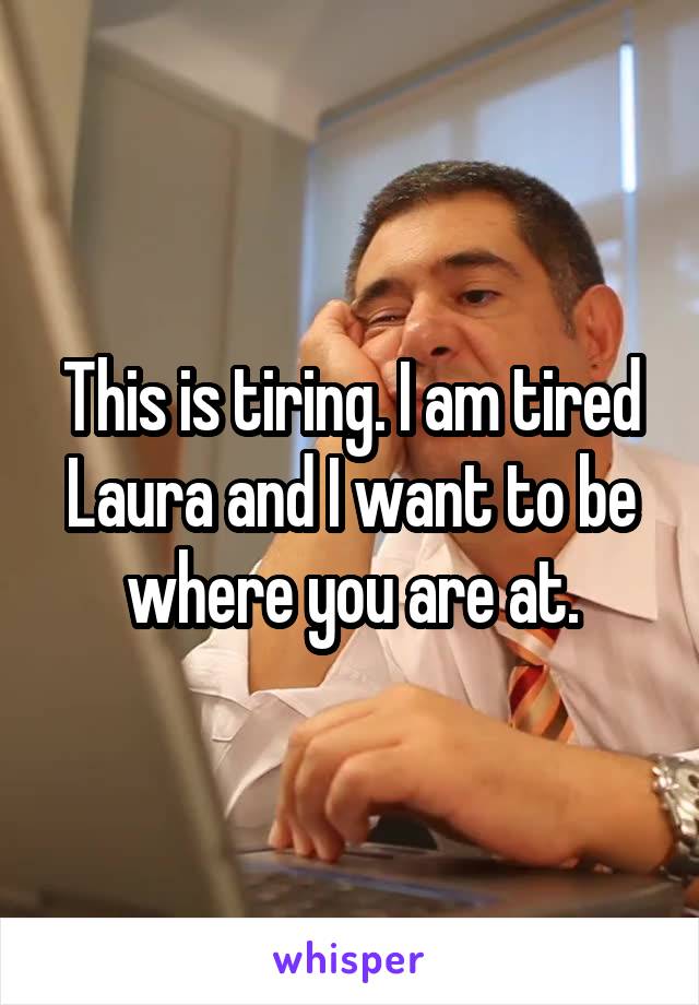 This is tiring. I am tired Laura and I want to be where you are at.