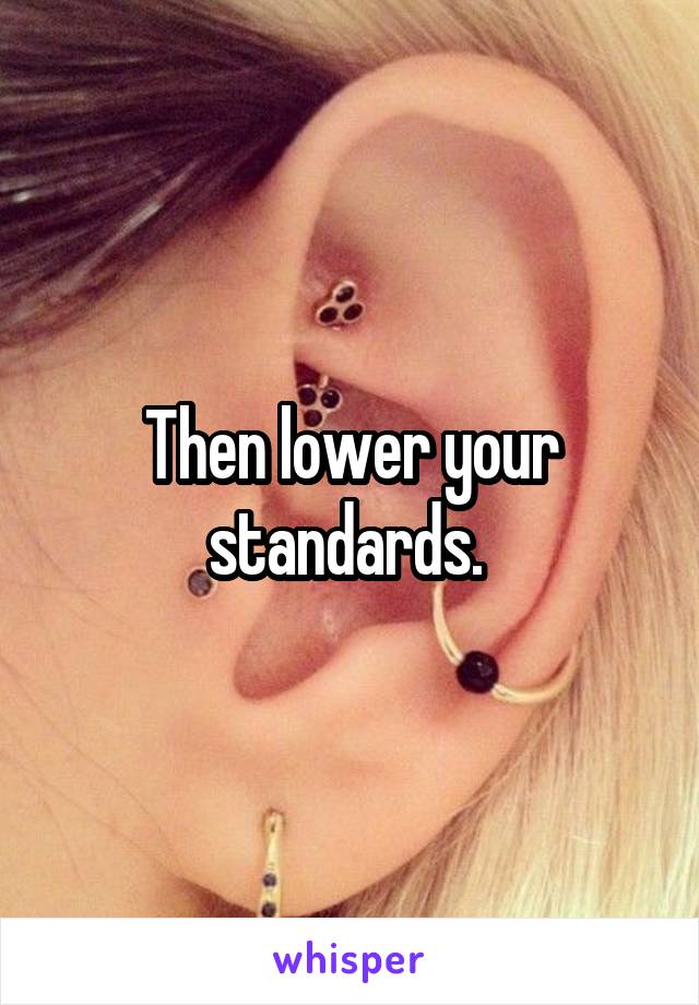 Then lower your standards. 