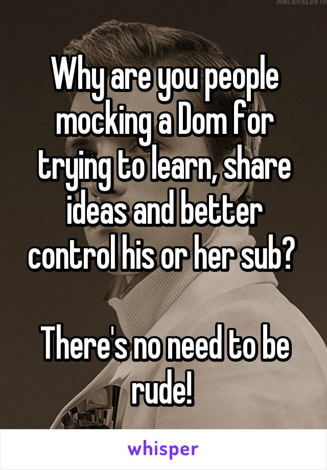 Why are you people mocking a Dom for trying to learn, share ideas and better control his or her sub? 

There's no need to be rude! 