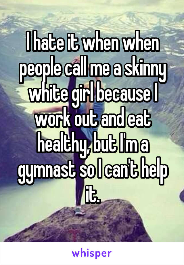 I hate it when when people call me a skinny white girl because I work out and eat healthy, but I'm a gymnast so I can't help it.
