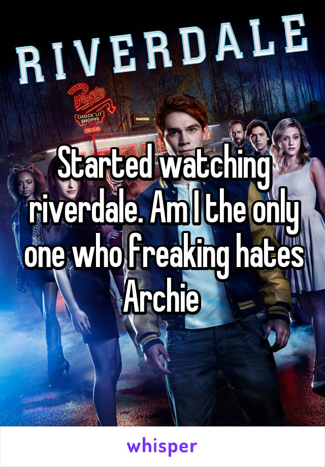 Started watching riverdale. Am I the only one who freaking hates Archie 
