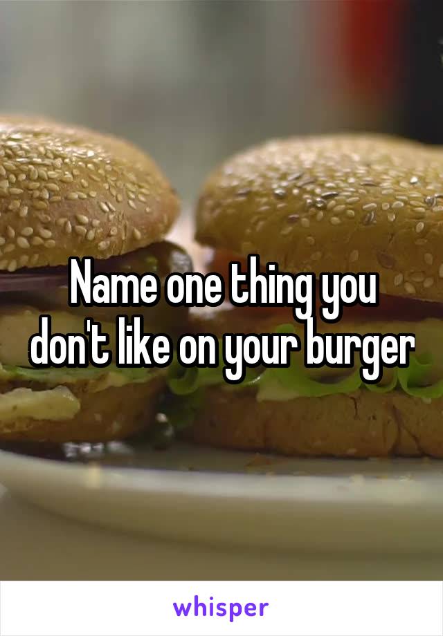 Name one thing you don't like on your burger