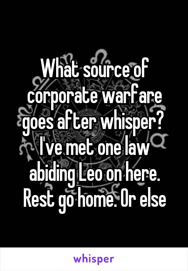 What source of corporate warfare goes after whisper? 
I've met one law abiding Leo on here. Rest go home. Or else