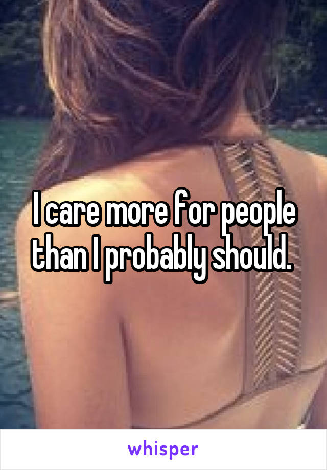 I care more for people than I probably should. 
