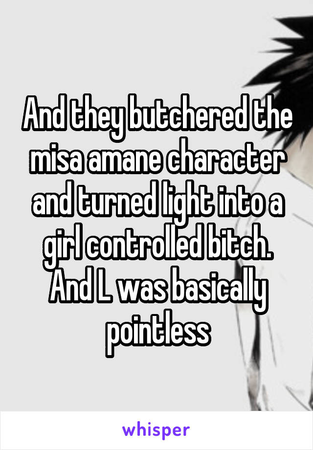 And they butchered the misa amane character and turned light into a girl controlled bitch. And L was basically pointless