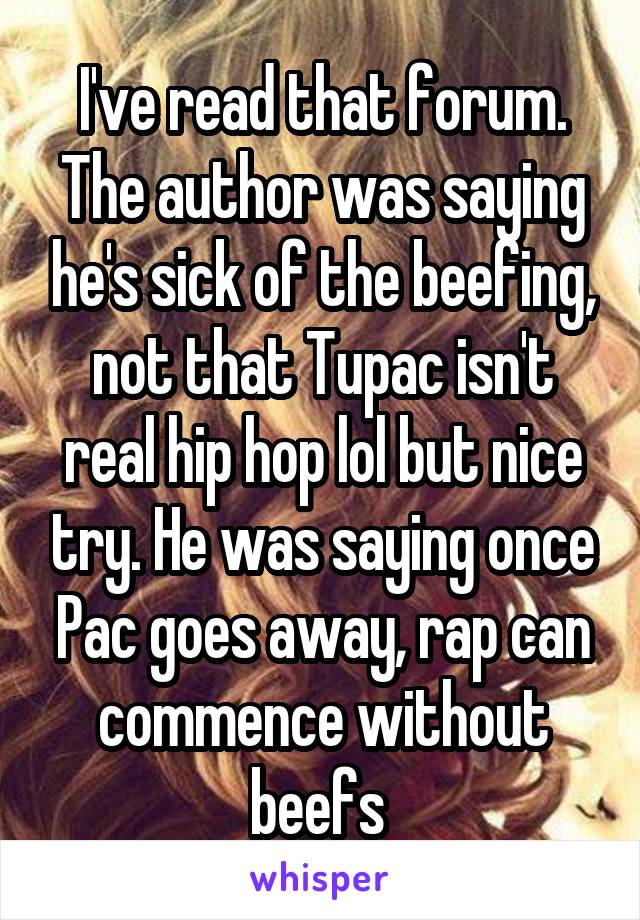 I've read that forum. The author was saying he's sick of the beefing, not that Tupac isn't real hip hop lol but nice try. He was saying once Pac goes away, rap can commence without beefs 