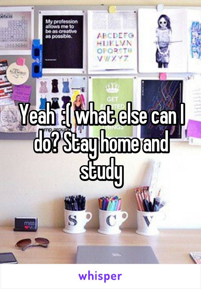 Yeah  :( what else can I do? Stay home and study