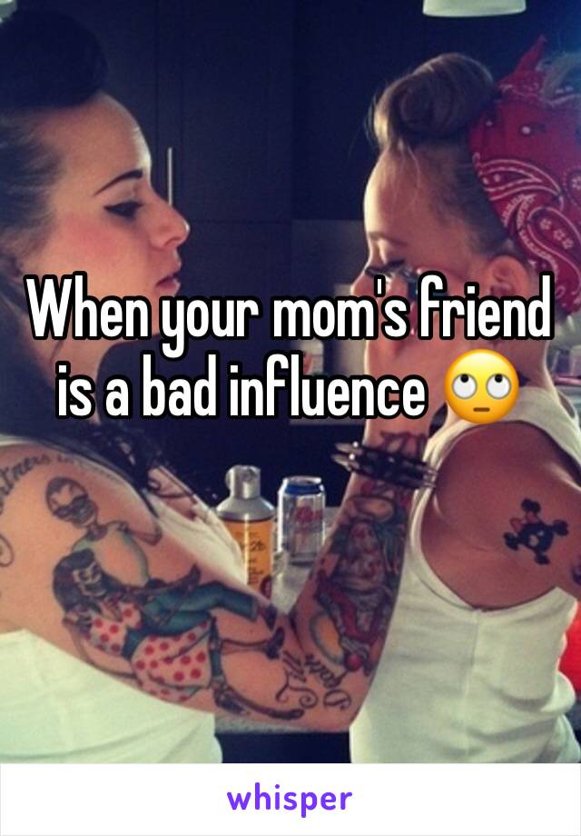 When your mom's friend is a bad influence 🙄