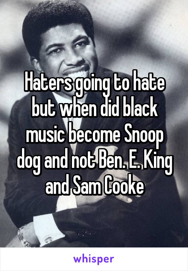 Haters going to hate but when did black music become Snoop dog and not Ben. E. King and Sam Cooke