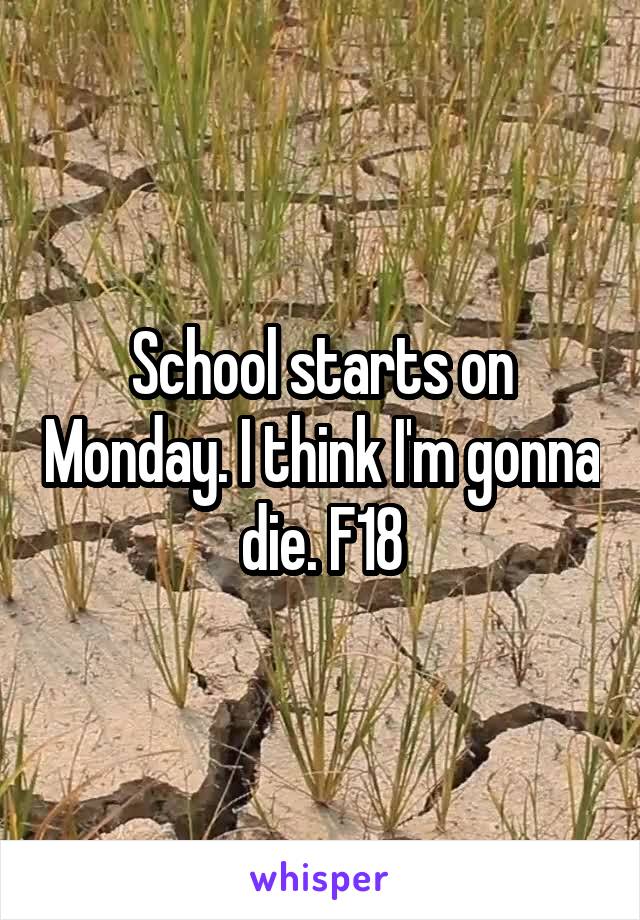 School starts on Monday. I think I'm gonna die. F18