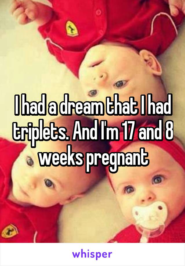 I had a dream that I had triplets. And I'm 17 and 8 weeks pregnant