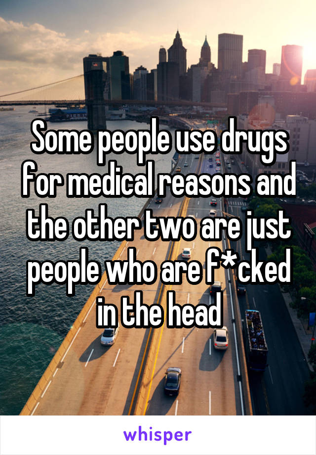 Some people use drugs for medical reasons and the other two are just people who are f*cked in the head