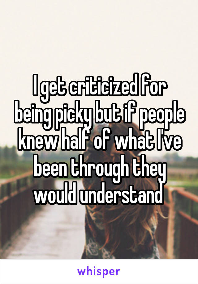 I get criticized for being picky but if people knew half of what I've been through they would understand 