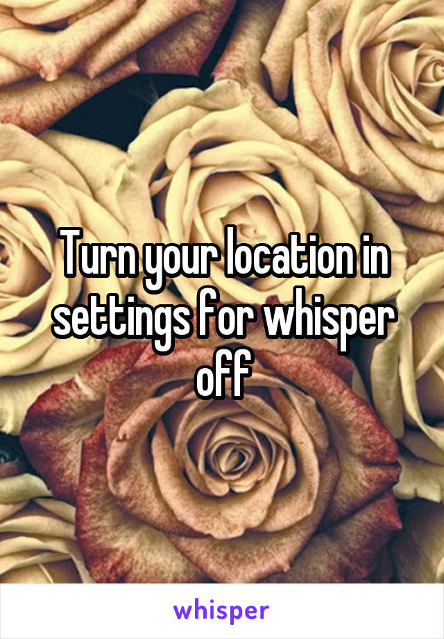 Turn your location in settings for whisper off