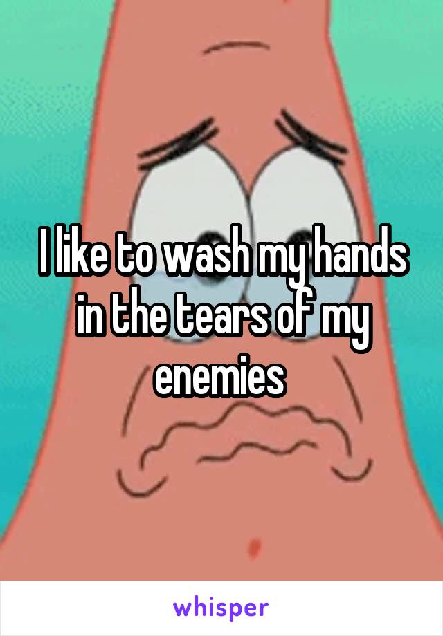 I like to wash my hands in the tears of my enemies 