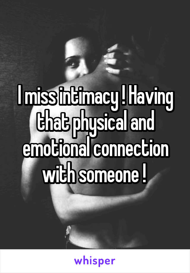 I miss intimacy ! Having that physical and emotional connection with someone ! 