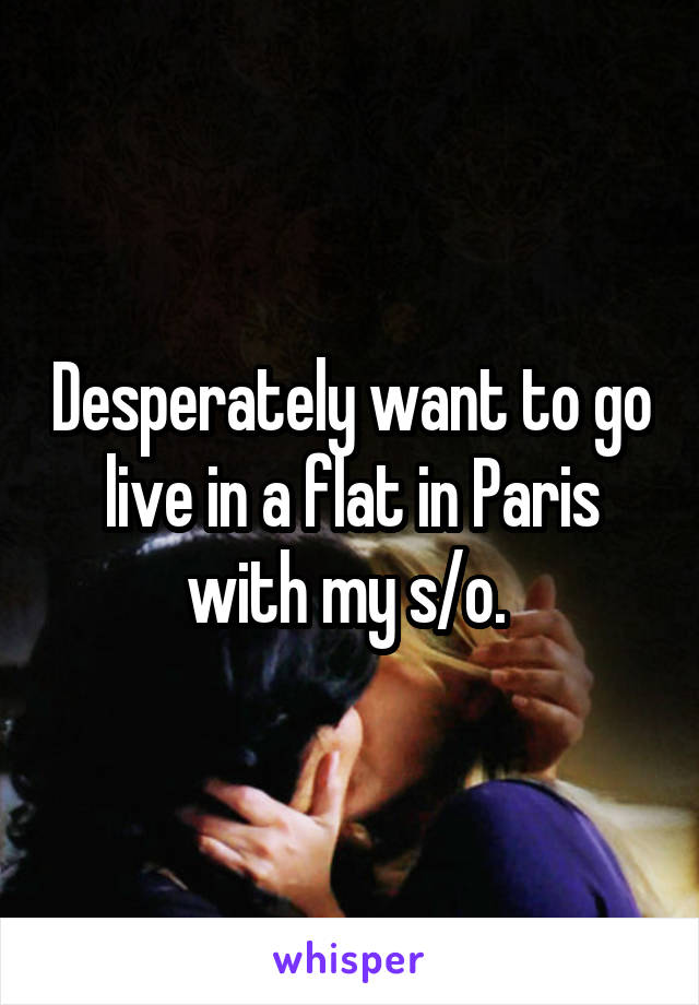 Desperately want to go live in a flat in Paris with my s/o. 