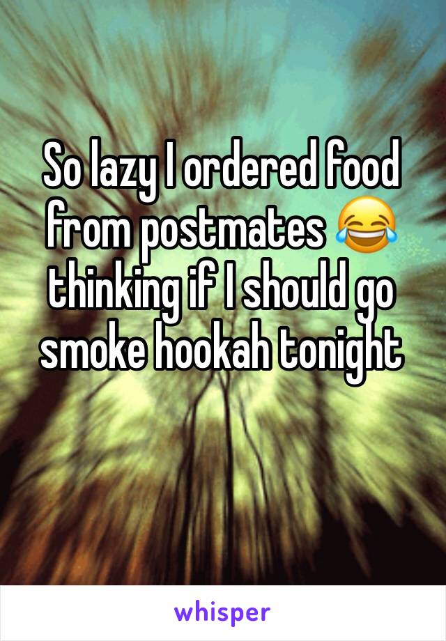 So lazy I ordered food from postmates 😂 thinking if I should go smoke hookah tonight 