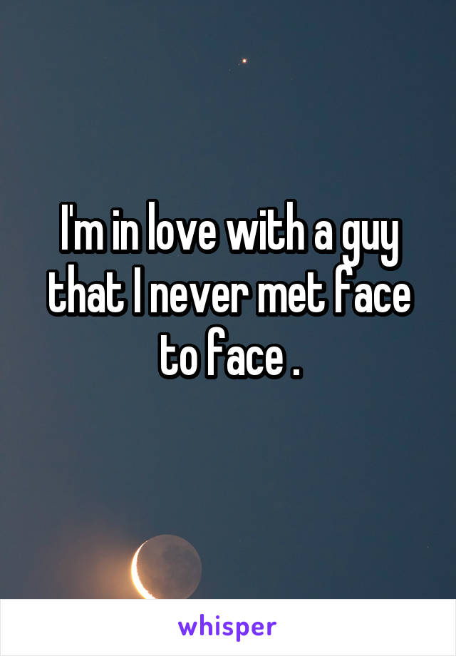 I'm in love with a guy that I never met face to face .
