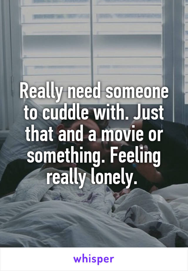 Really need someone to cuddle with. Just that and a movie or something. Feeling really lonely. 
