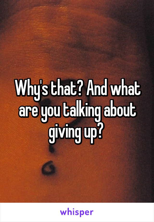 Why's that? And what are you talking about giving up? 