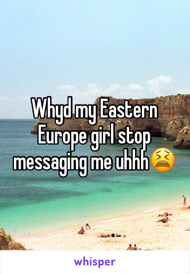 Whyd my Eastern Europe girl stop messaging me uhhh😫