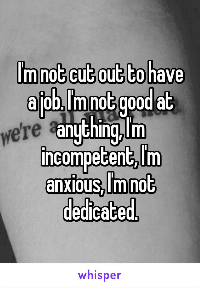 I'm not cut out to have a job. I'm not good at anything, I'm incompetent, I'm anxious, I'm not dedicated.