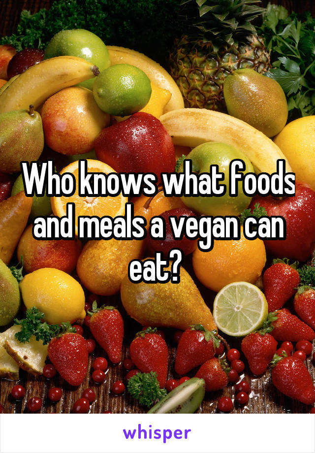 Who knows what foods and meals a vegan can eat? 