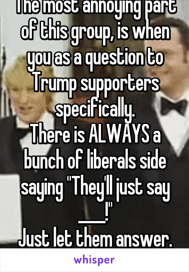 The most annoying part of this group, is when you as a question to Trump supporters specifically.
There is ALWAYS a bunch of liberals side saying "They'll just say ____!"
Just let them answer. Damn.
