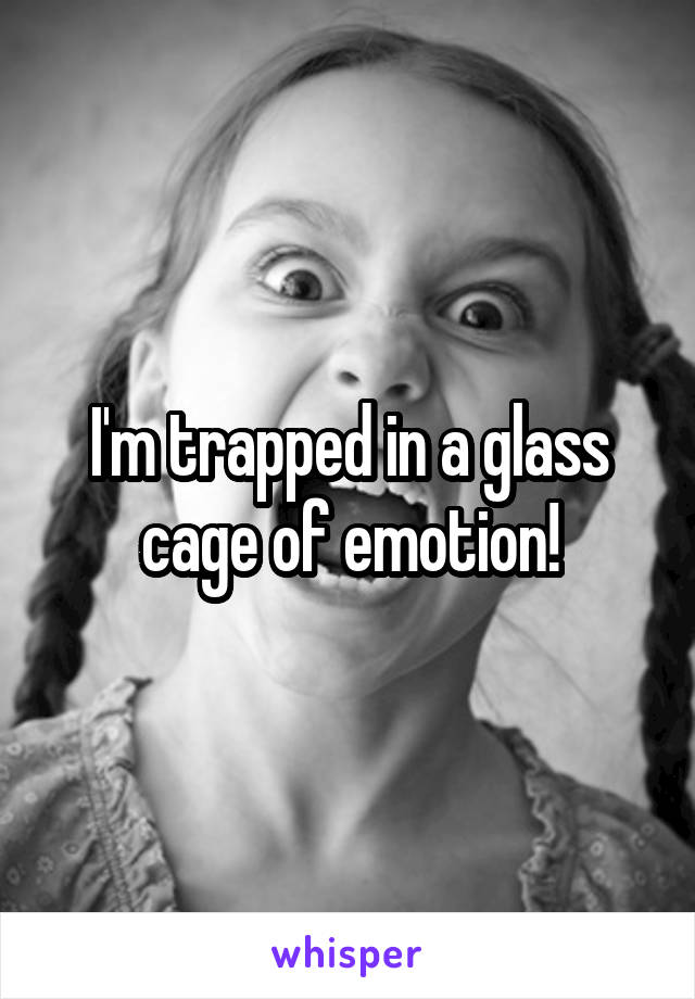 I'm trapped in a glass cage of emotion!