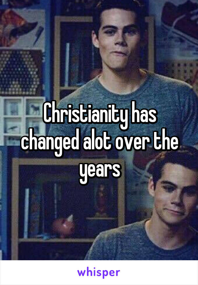 Christianity has changed alot over the years