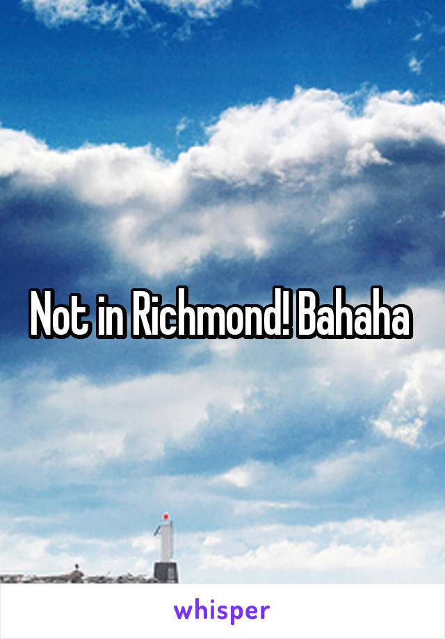 Not in Richmond! Bahaha 
