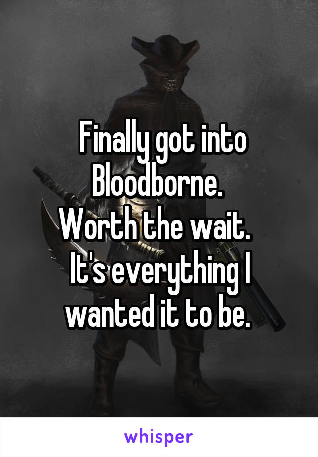  Finally got into Bloodborne. 
Worth the wait.  
It's everything I wanted it to be. 