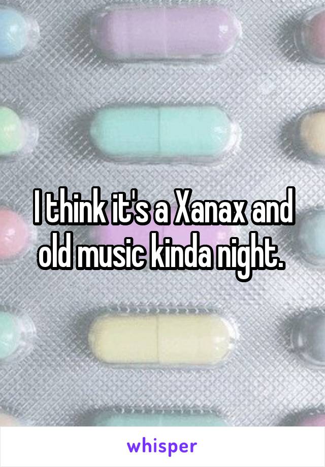I think it's a Xanax and old music kinda night. 