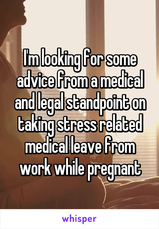 I'm looking for some advice from a medical and legal standpoint on taking stress related medical leave from work while pregnant