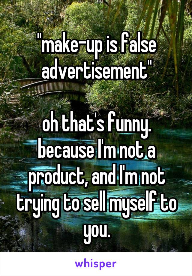 "make-up is false advertisement"

oh that's funny.
because I'm not a product, and I'm not trying to sell myself to you.