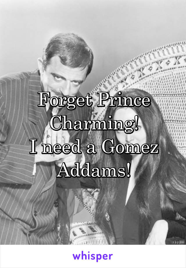 Forget Prince Charming!
I need a Gomez Addams!
