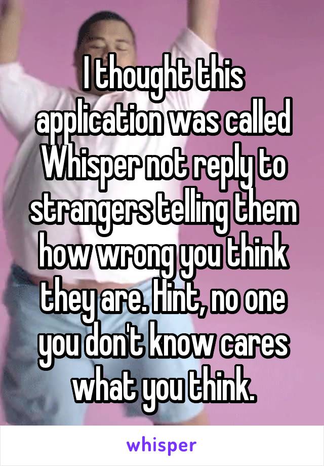 I thought this application was called Whisper not reply to strangers telling them how wrong you think they are. Hint, no one you don't know cares what you think.